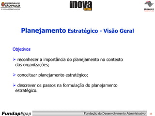Planejamento  Estratégico - Visão Geral Objetivos reconhecer a importância do planejamento no contexto   das organizações; conceituar planejamento estratégico; descrever os passos na formulação do planejamento   estratégico. 