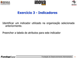 Exercício 3 - Indicadores Identificar um indicador utilizado na organização selecionada anteriormente. Preencher a tabela de atributos para este indicador 
