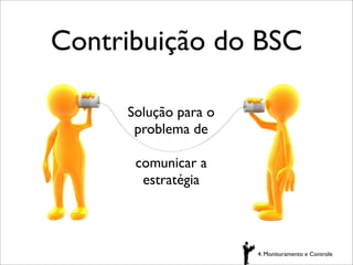 Contribuição do BSC
Solução para o
problema de
comunicar a
estratégia

4. Monitoramento e Controle

 
