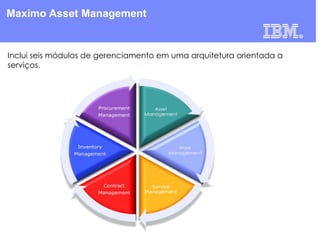 Maximo Asset Management

Inclui seis módulos de gerenciamento em uma arquitetura orientada a
serviços.

 