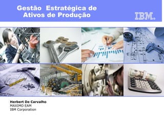 Gestão Estratégica de
Ativos de Produção

Herbert De Carvalho
MAXIMO EAM
IBM Corporation

 