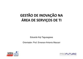 GESTÃO DE INOVAÇÃO NA
 ÁREA DE SERVIÇOS DE TI



        Eduardo Koji Tagusagawa

 Orientador: Prof. Emerson Antonio Maccari
 