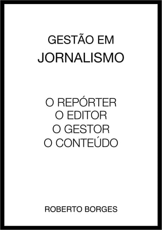 roberto borges - jornalismo 1
GESTÃO EM
JORNALISMO
O Repórter
O EDITOR
O GESTOR
O CONTEÚDO
Roberto Borges
 