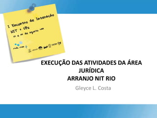 EXECUÇÃO DAS ATIVIDADES DA ÁREA JURÍDICA ARRANJO NIT RIO  Gleyce L. Costa 