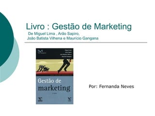 Livro : Gestão de Marketing
 De Miguel Lima , Arão Sapiro,
João Batista Vilhena e Maurício Gangana




                                 Por: Fernanda Neves
 