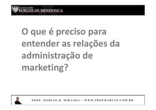 G E S T Ã O M E R C A D O L Ó G I C A
P R O F. M Á R C I O B . M I R A N D A – W W W. P R O F M A R C I O . C O M . B R
O que é preciso para
entender as relações da
administração de
marketing?
P R O F. M Á R C I O B . M I R A N D A – W W W. P R O F M A R C I O . C O M . B R
 
