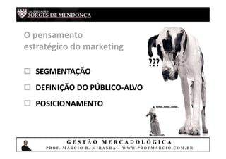 G E S T Ã O M E R C A D O L Ó G I C A
P R O F. M Á R C I O B . M I R A N D A – W W W. P R O F M A R C I O . C O M . B R
O pensamento
estratégico do marketing
 SEGMENTAÇÃO
 DEFINIÇÃO DO PÚBLICO-ALVO
 POSICIONAMENTO
 