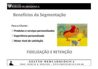 G E S T Ã O M E R C A D O L Ó G I C A
P R O F. M Á R C I O B . M I R A N D A – W W W. P R O F M A R C I O . C O M . B R
Benefícios da Segmentação
Para o Cliente:
Produtos e serviços personalizados
Experiência personalizada
Maior nível de satisfação
FIDELIZAÇÃO E RETENÇÃO
 