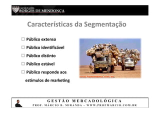 G E S T Ã O M E R C A D O L Ó G I C A
P R O F. M Á R C I O B . M I R A N D A – W W W. P R O F M A R C I O . C O M . B R
Características da Segmentação
 Público extenso
 Público identificável
 Público distinto
 Público estável
 Público responde aos
estímulos de marketing
 