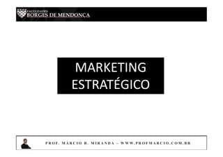 MARKETING
ESTRATÉGICO
P R O F. M Á R C I O B . M I R A N D A – W W W. P R O F M A R C I O . C O M . B R
 