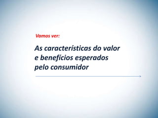 Vamos ver:

As características do valor
e benefícios esperados
pelo consumidor
 