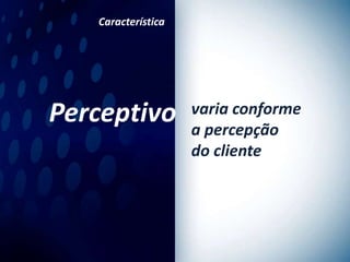 Característica




Perceptivo          varia conforme
                    a percepção
                    do cliente
 