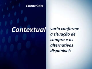 Característica




Contextual           varia conforme
                     a situação de
                     compra e as
                     alternativas
                     disponíveis
 