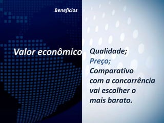 Benefícios




Valor econômico Qualidade;
                      Preço;
                      Comparativo
                      com a concorrência
                      vai escolher o
                      mais barato.
 