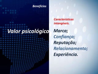 Benefícios



                       Características
                       intangíveis.

Valor psicológico Marca;
                       Confiança;
                       Reputação;
                       Relacionamento;
                       Experiência.
 