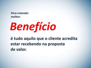 Para entender
melhor:



Benefício
é tudo aquilo que o cliente acredita
estar recebendo na proposta
de valor.
 