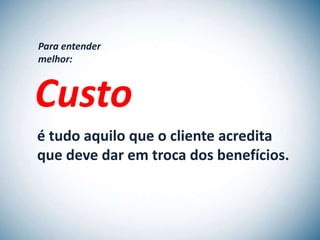 Para entender
melhor:



Custo
é tudo aquilo que o cliente acredita
que deve dar em troca dos benefícios.
 