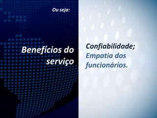 Ou seja:




                  Confiabilidade;
Benefícios do
                  Empatia dos
      serviço     funcionários.
 