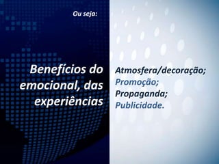 Ou seja:




 Benefícios do     Atmosfera/decoração;
emocional, das     Promoção;
                   Propaganda;
  experiências     Publicidade.
 