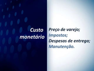 Custo Preço de varejo;
monetário Impostos;
            Despesas de entrega;
            Manutenção.
 