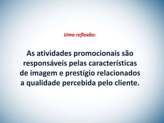 Uma reflexão:


  As atividades promocionais são
 responsáveis pelas características
de imagem e prestígio relacionados
a qualidade percebida pelo cliente.
 