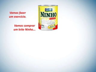 Vamos fazer
um exercício.

   Vamos comprar
   um leite Ninho...
 