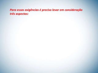 Para essas exigências é preciso levar em consideração
três aspectos:
 