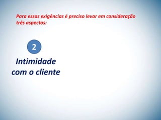 Para essas exigências é preciso levar em consideração
 três aspectos:



        2
 Intimidade
com o cliente
 