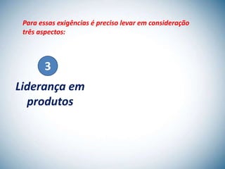 Para essas exigências é preciso levar em consideração
 três aspectos:



        3
Liderança em
  produtos
 