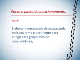 Passo a passo do pocicionamento.

Passo 2:



Elaborar a mensagem de propaganda
mais coerente e pertinente para
atingir esse grupo-alvo de
consumidores;
 