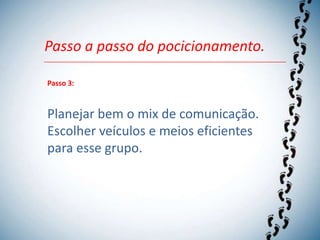 Passo a passo do pocicionamento.

Passo 3:



Planejar bem o mix de comunicação.
Escolher veículos e meios eficientes
para esse grupo.
 
