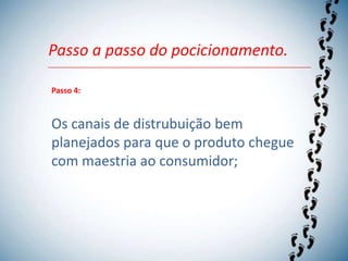 Passo a passo do pocicionamento.

Passo 4:



Os canais de distrubuição bem
planejados para que o produto chegue
com maestria ao consumidor;
 