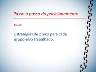 Passo a passo do pocicionamento.

Passo 5:



Estratégias de preço para cada
grupo-alvo trabalhado.
 