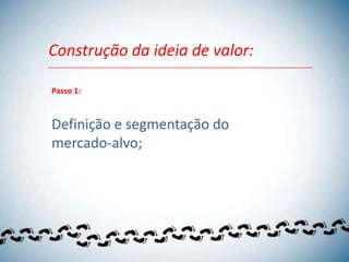 Construção da ideia de valor:

Passo 1:



Definição e segmentação do
mercado-alvo;
 