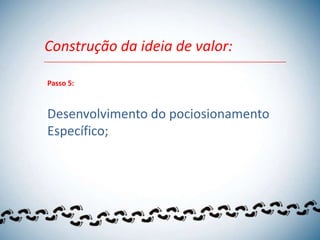 Construção da ideia de valor:

Passo 5:



Desenvolvimento do pociosionamento
Específico;
 