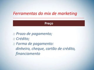 Ferramentas do mix de marketing

                   Preço

:: Prazo de pagamento;
:: Crédito;
:: Forma de pagamento:
   dinheiro, cheque, cartão de crédito,
   financiamento
 