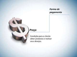Forma de
                      pagamento




Preço

Condição para o cliente
obter produtos e realizar
seus desejos.
 