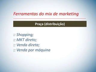 Ferramentas do mix de marketing

           Praça (distribuição)

:: Shopping;
:: MKT direto;
:: Venda direta;
:: Venda por máquina
 