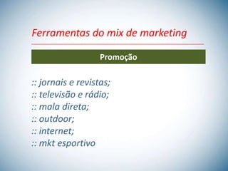 Ferramentas do mix de marketing

                   Promoção

:: jornais e revistas;
:: televisão e rádio;
:: mala direta;
:: outdoor;
:: internet;
:: mkt esportivo
 