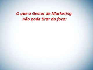O que o Gestor de Marketing
   não pode tirar do foco:
 