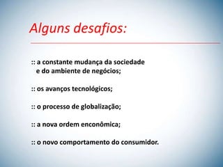 Alguns desafios:

:: a constante mudança da sociedade
   e do ambiente de negócios;

:: os avanços tecnológicos;

:: o processo de globalização;

:: a nova ordem enconômica;

:: o novo comportamento do consumidor.
 