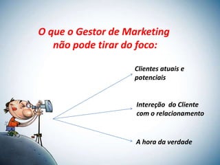 O que o Gestor de Marketing
   não pode tirar do foco:

                   Clientes atuais e
                   potenciais


                    Intereção do Cliente
                    com o relacionamento


                    A hora da verdade
 