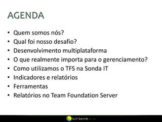 AGENDA
•   Quem somos nós?
•   Qual foi nosso desafio?
•   Desenvolvimento multiplataforma
•   O que realmente importa para o gerenciamento?
•   Como utilizamos o TFS na Sonda IT
•   Indicadores e relatórios
•   Ferramentas
•   Relatórios no Team Foundation Server
 