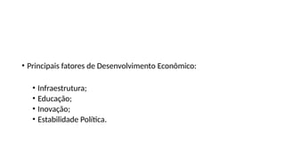 Fatores do Desenvolvimento Econômico
• Principais fatores de Desenvolvimento Econômico:
• Infraestrutura;
• Educação;
• Inovação;
• Estabilidade Política.
 