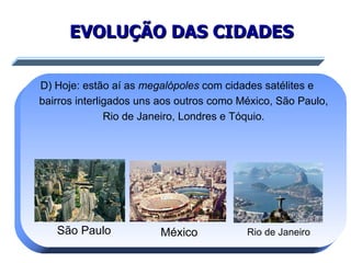 EVOLUÇÃO DAS CIDADES D) Hoje: estão aí as  megalópoles  com cidades satélites e bairros interligados uns aos outros como México, São Paulo, Rio de Janeiro, Londres e Tóquio. São Paulo México Rio de Janeiro 