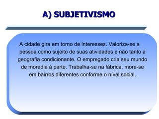 A) SUBJETIVISMO A cidade gira em torno de interesses. Valoriza-se a pessoa como sujeito de suas atividades e não tanto a geografia condicionante. O empregado cria seu mundo de moradia à parte. Trabalha-se na fábrica, mora-se em bairros diferentes conforme o nível social. 