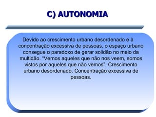 C) AUTONOMIA Devido ao crescimento urbano desordenado e à concentração excessiva de pessoas, o espaço urbano consegue o paradoxo de gerar solidão no meio da multidão. “Vemos aqueles que não nos veem, somos vistos por aqueles que não vemos”. Crescimento urbano desordenado. Concentração excessiva de pessoas. 