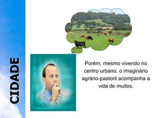 Porém, mesmo vivendo no centro urbano, o imaginário agrário-pastoril acompanha a vida de muitos. CIDADE 