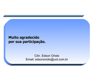 Muito agradecido  por sua participação. Côn. Edson Oriolo Email: edsonoriolo@uol.com.br 