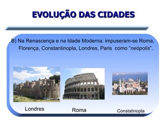EVOLUÇÃO DAS CIDADES B) Na Renascença e na Idade Moderna: impuseram-se Roma, Florença, Constantinopla, Londres, Paris  como “ neópolis ”. Londres Roma Constatinopla 